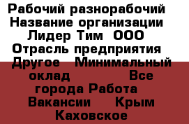 Рабочий-разнорабочий › Название организации ­ Лидер Тим, ООО › Отрасль предприятия ­ Другое › Минимальный оклад ­ 14 000 - Все города Работа » Вакансии   . Крым,Каховское